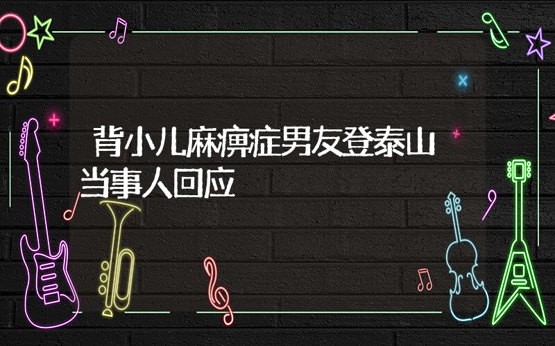背小儿麻痹症男友登泰山 当事人回应插图